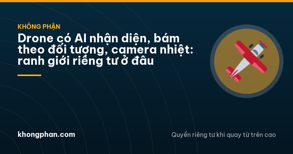 Drone có AI nhận diện, bám theo đối tượng, camera nhiệt: ranh giới riêng tư ở đâu